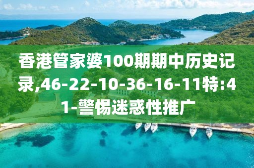 香港管家婆100期期中历史记录,46-22-10-36-16-11特:41-警惕迷惑性推广