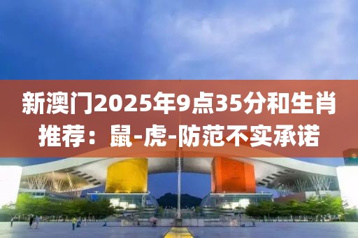 新澳门2025年9点35分和生肖推荐：鼠-虎-防范不实承诺