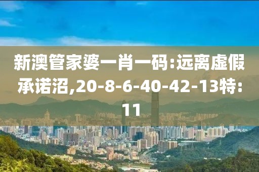 新澳管家婆一肖一码:远离虚假承诺沼,20-8-6-40-42-13特:11