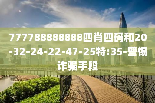777788888888四肖四码和20-32-24-22-47-25特:35-警惕诈骗手段