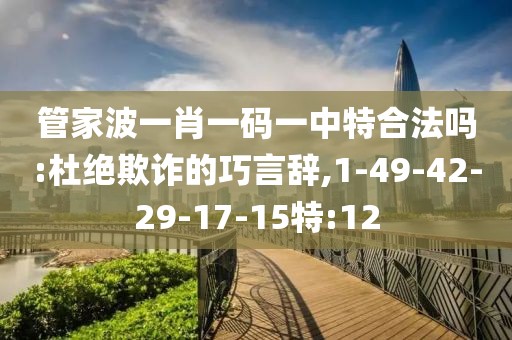 管家波一肖一码一中特合法吗:杜绝欺诈的巧言辞,1-49-42-29-17-15特:12