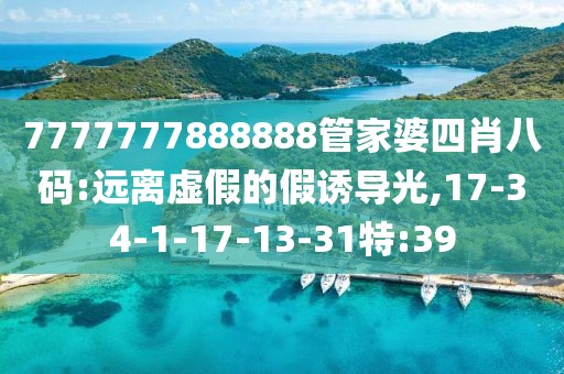 7777777888888管家婆四肖八码:远离虚假的假诱导光,17-34-1-17-13-31特:39