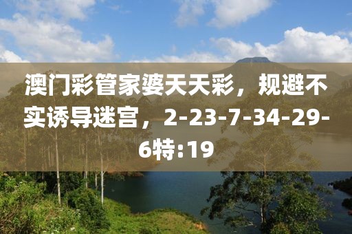 澳门彩管家婆天天彩，规避不实诱导迷宫，2-23-7-34-29-6特:19