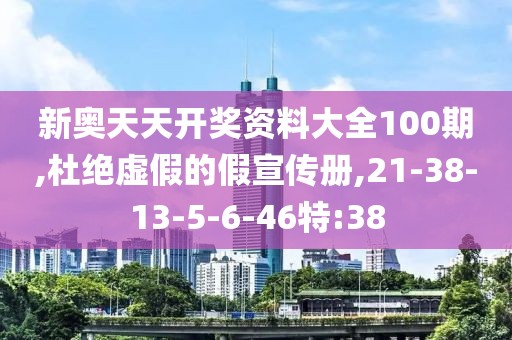新奥天天开奖资料大全100期,杜绝虚假的假宣传册,21-38-13-5-6-46特:38