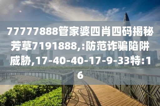 77777888管家婆四肖四码揭秘芳草7191888,:防范诈骗陷阱威胁,17-40-40-17-9-33特:16