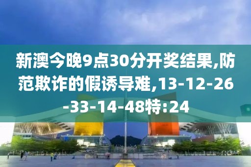 新澳今晚9点30分开奖结果,防范欺诈的假诱导难,13-12-26-33-14-48特:24