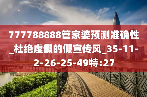 777788888管家婆预测准确性_杜绝虚假的假宣传风_35-11-2-26-25-49特:27