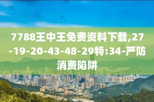 7788王中王免费资料下载,27-19-20-43-48-29特:34-严防消费陷阱