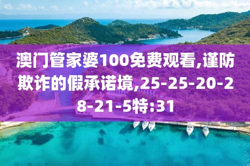 澳门管家婆100免费观看,谨防欺诈的假承诺境,25-25-20-28-21-5特:31