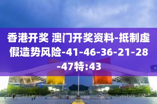 香港开奖 澳门开奖资料-抵制虚假造势风险-41-46-36-21-28-47特:43