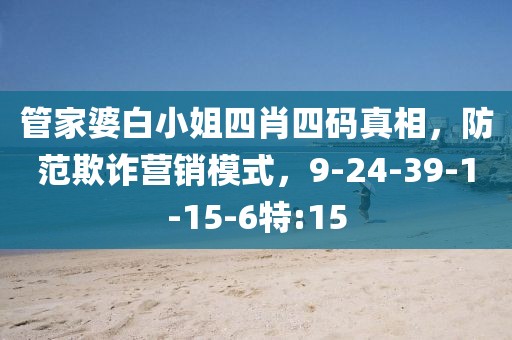管家婆白小姐四肖四码真相,防范欺诈营销模式,9-24-39-1-15-6特:15