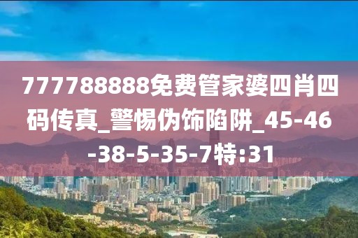 777788888免费管家婆四肖四码传真_警惕伪饰陷阱_45-46-38-5-35-7特:31