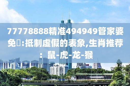 77778888精准494949管家婆免費:抵制虚假的表象,生肖推荐:鼠-虎-龙-猴