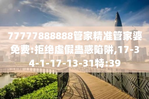 77777888888管家精准管家婆免费:拒绝虚假蛊惑陷阱,17-34-1-17-13-31特:39