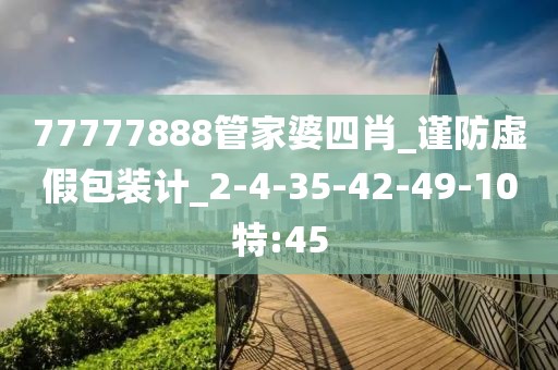 77777888管家婆四肖_谨防虚假包装计_2-4-35-42-49-10特:45