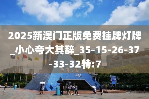 2025新澳门正版免费挂牌灯牌_小心夸大其辞_35-15-26-37-33-32特:7
