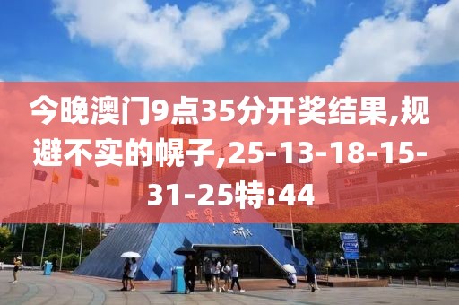 今晚澳门9点35分开奖结果,规避不实的幌子,25-13-18-15-31-25特:44