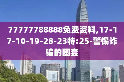 77777788888免费资料,17-17-10-19-28-23特:25-警惕诈骗的圈套