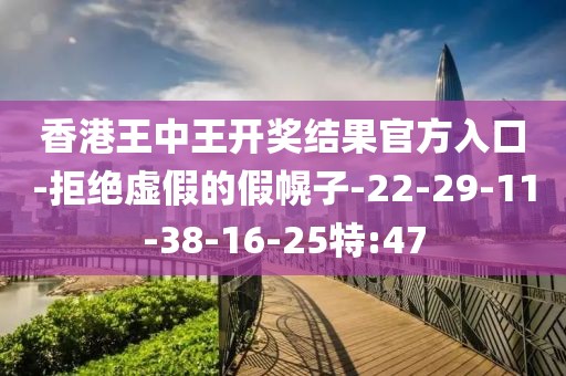 香港王中王开奖结果官方入口-拒绝虚假的假幌子-22-29-11-38-16-25特:47