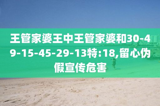 王管家婆王中王管家婆和30-49-15-45-29-13特:18,留心伪假宣传危害
