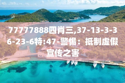 77777888四肖三,37-13-3-36-23-6特:47-警惕：抵制虚假宣传之害