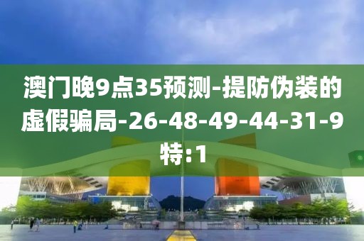 澳门晚9点35预测-提防伪装的虚假骗局-26-48-49-44-31-9特:1