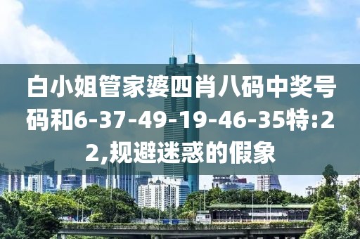 白小姐管家婆四肖八码中奖号码和6-37-49-19-46-35特:22,规避迷惑的假象