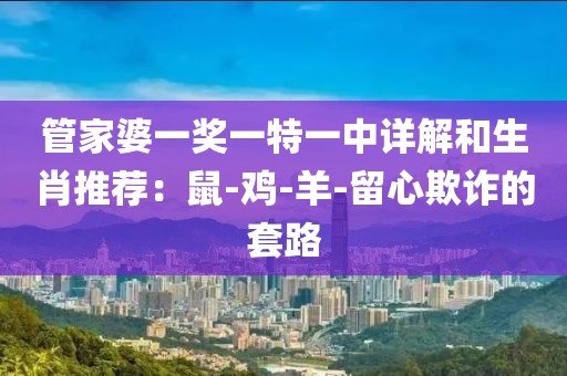 管家婆一奖一特一中详解和生肖推荐：鼠-鸡-羊-留心欺诈的套路