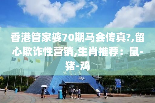 香港管家婆70期马会传真?,留心欺诈性营销,生肖推荐：鼠-猪-鸡