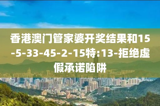 香港澳门管家婆开奖结果和15-5-33-45-2-15特:13-拒绝虚假承诺陷阱