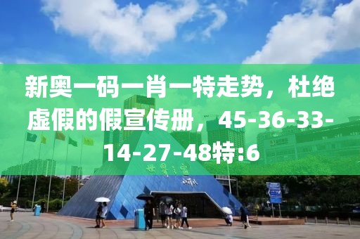 新奥一码一肖一特走势，杜绝虚假的假宣传册，45-36-33-14-27-48特:6