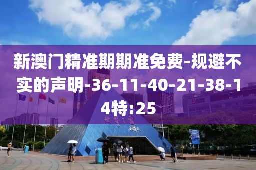 新澳门精准期期准免费-规避不实的声明-36-11-40-21-38-14特:25