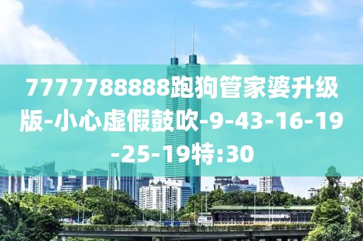 7777788888跑狗管家婆升级版-小心虚假鼓吹-9-43-16-19-25-19特:30