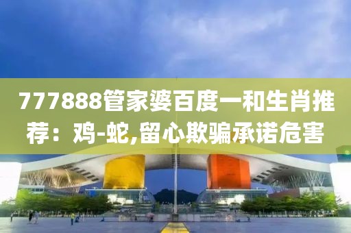 777888管家婆百度一和生肖推荐：鸡-蛇,留心欺骗承诺危害