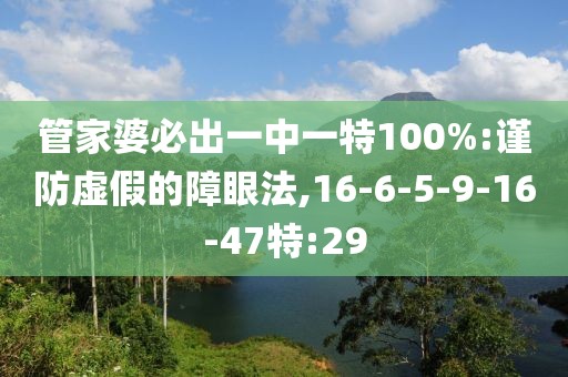 管家婆必出一中一特100%:谨防虚假的障眼法,16-6-5-9-16-47特:29