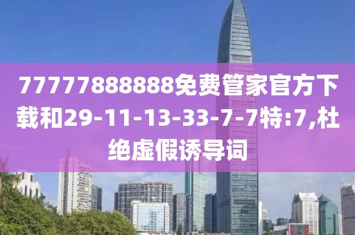 77777888888免费管家官方下载和29-11-13-33-7-7特:7,杜绝虚假诱导词