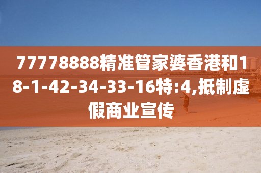 77778888精准管家婆香港和18-1-42-34-33-16特:4,抵制虚假商业宣传