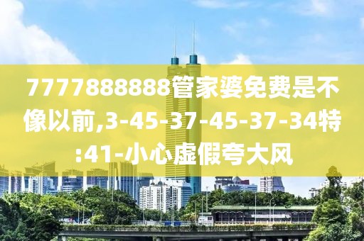 7777888888管家婆免费是不像以前,3-45-37-45-37-34特:41-小心虚假夸大风