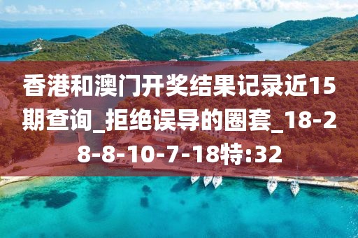 香港和澳门开奖结果记录近15期查询_拒绝误导的圈套_18-28-8-10-7-18特:32