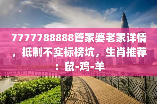 7777788888管家婆老家详情，抵制不实标榜坑，生肖推荐：鼠-鸡-羊