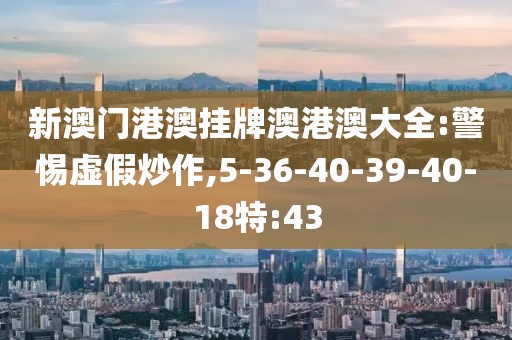 新澳门港澳挂牌澳港澳大全:警惕虚假炒作,5-36-40-39-40-18特:43