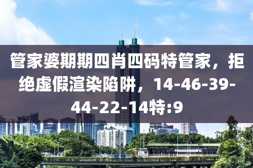 管家婆期期四肖四码特管家，拒绝虚假渲染陷阱，14-46-39-44-22-14特:9
