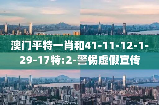 澳门平特一肖和41-11-12-1-29-17特:2-警惕虚假宣传