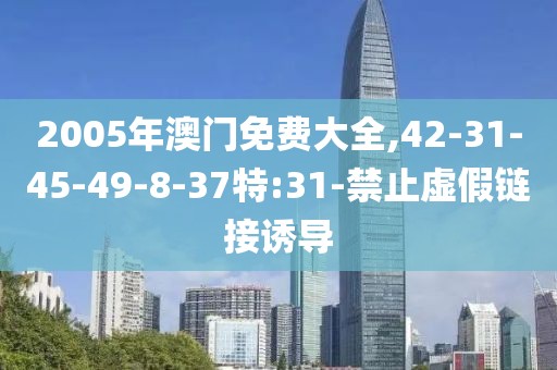 2005年澳门免费大全,42-31-45-49-8-37特:31-禁止虚假链接诱导