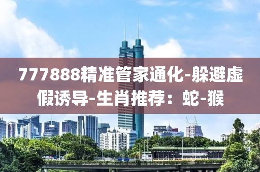 777888精准管家通化-躲避虚假诱导-生肖推荐：蛇-猴