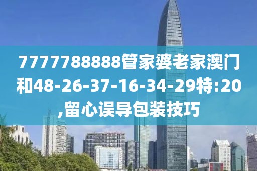 7777788888管家婆老家澳门和48-26-37-16-34-29特:20,留心误导包装技巧