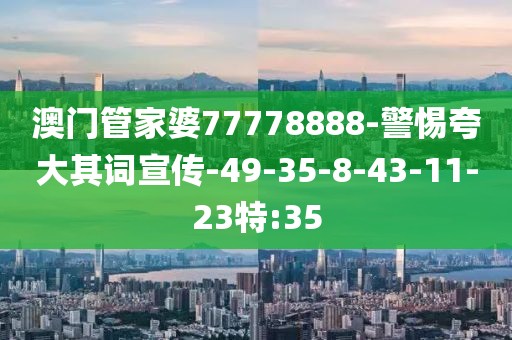 澳门管家婆77778888-警惕夸大其词宣传-49-35-8-43-11-23特:35