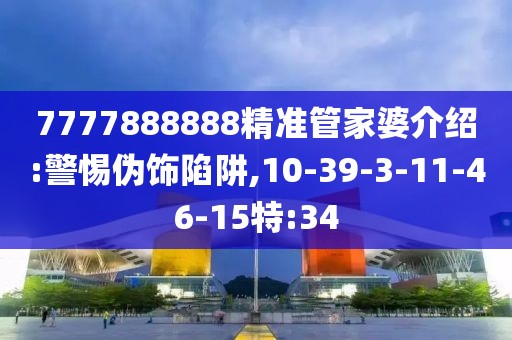7777888888精准管家婆介绍:警惕伪饰陷阱,10-39-3-11-46-15特:34