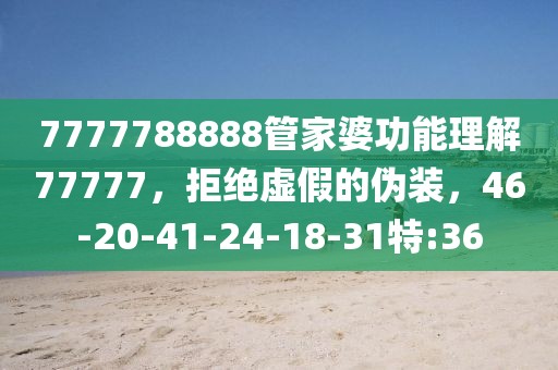 7777788888管家婆功能理解77777，拒绝虚假的伪装，46-20-41-24-18-31特:36