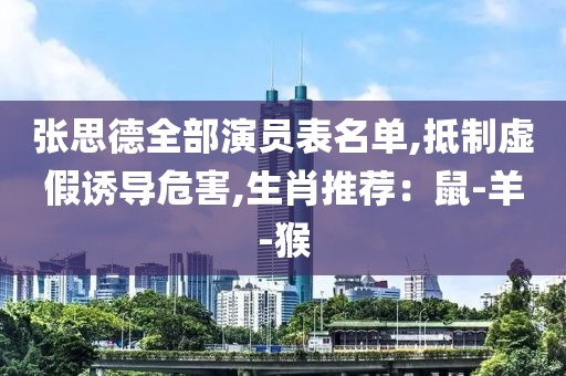 张思德全部演员表名单,抵制虚假诱导危害,生肖推荐：鼠-羊-猴